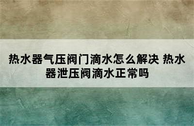 热水器气压阀门滴水怎么解决 热水器泄压阀滴水正常吗